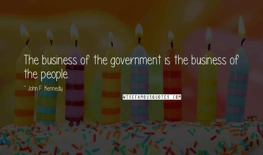 John F. Kennedy Quotes: The business of the government is the business of the people.