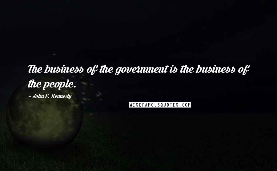 John F. Kennedy Quotes: The business of the government is the business of the people.