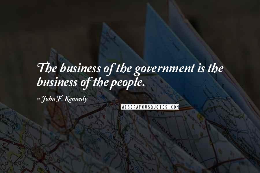 John F. Kennedy Quotes: The business of the government is the business of the people.