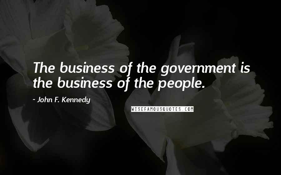 John F. Kennedy Quotes: The business of the government is the business of the people.