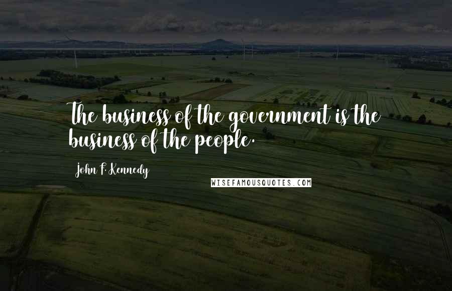 John F. Kennedy Quotes: The business of the government is the business of the people.