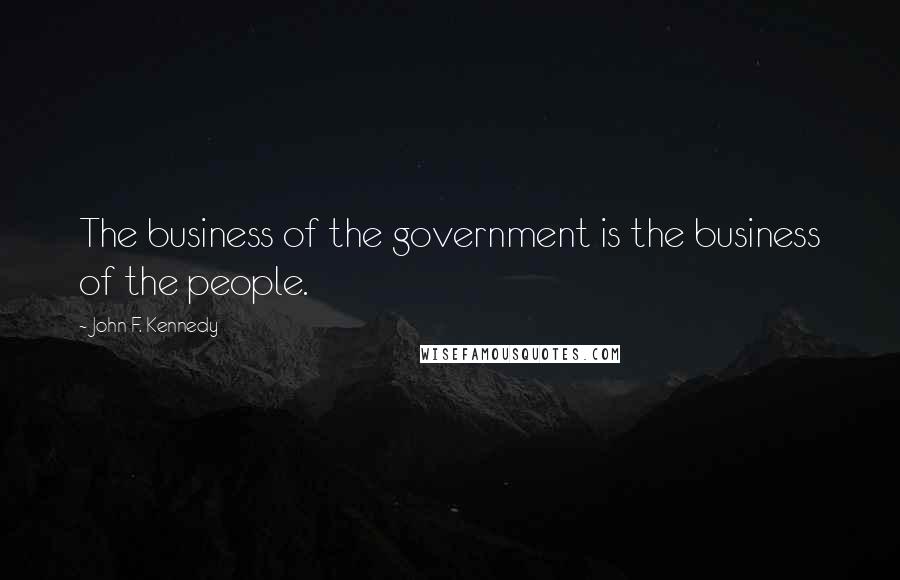 John F. Kennedy Quotes: The business of the government is the business of the people.