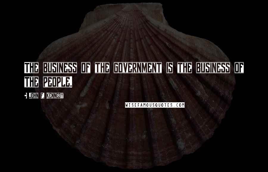 John F. Kennedy Quotes: The business of the government is the business of the people.