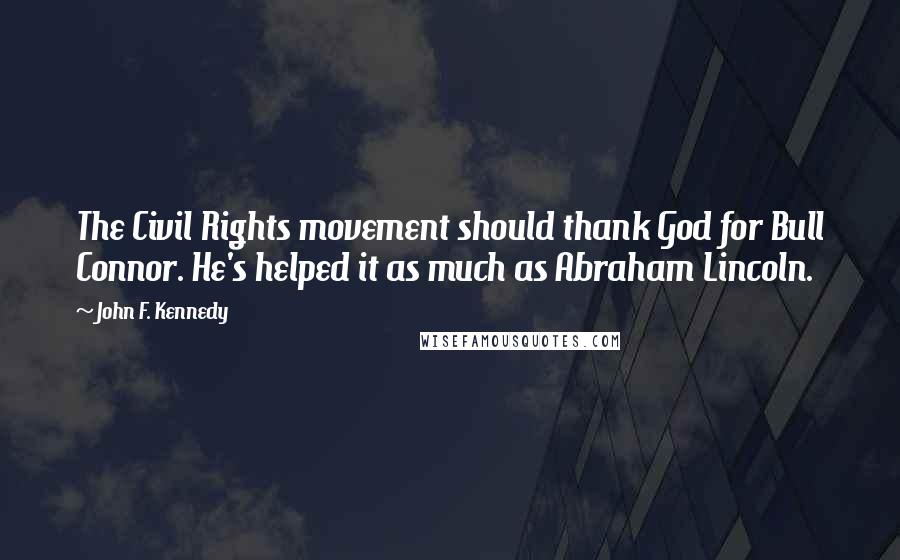 John F. Kennedy Quotes: The Civil Rights movement should thank God for Bull Connor. He's helped it as much as Abraham Lincoln.