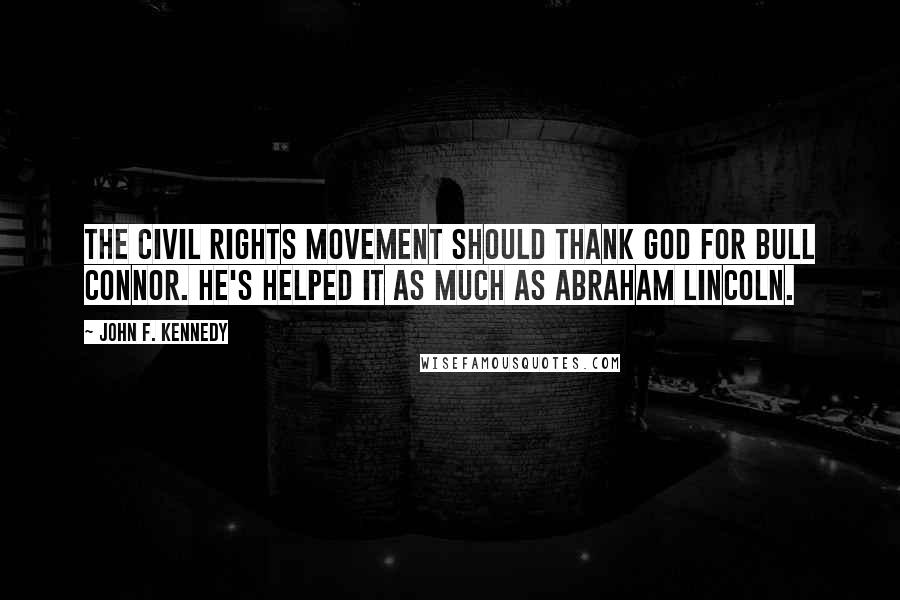 John F. Kennedy Quotes: The Civil Rights movement should thank God for Bull Connor. He's helped it as much as Abraham Lincoln.