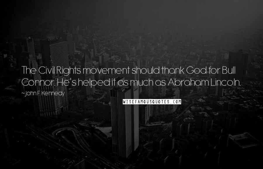 John F. Kennedy Quotes: The Civil Rights movement should thank God for Bull Connor. He's helped it as much as Abraham Lincoln.