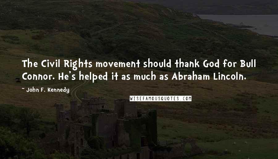 John F. Kennedy Quotes: The Civil Rights movement should thank God for Bull Connor. He's helped it as much as Abraham Lincoln.