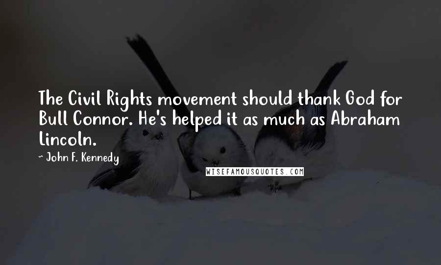 John F. Kennedy Quotes: The Civil Rights movement should thank God for Bull Connor. He's helped it as much as Abraham Lincoln.