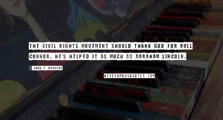 John F. Kennedy Quotes: The Civil Rights movement should thank God for Bull Connor. He's helped it as much as Abraham Lincoln.