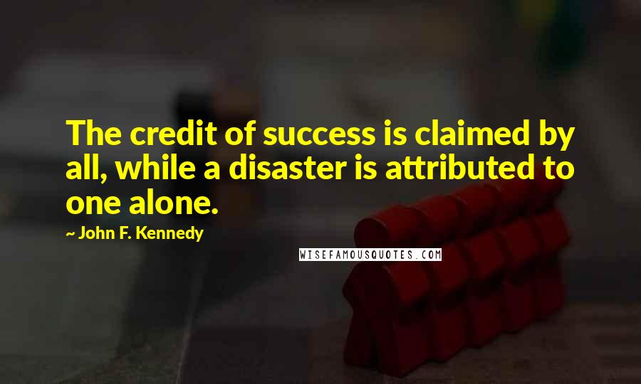 John F. Kennedy Quotes: The credit of success is claimed by all, while a disaster is attributed to one alone.