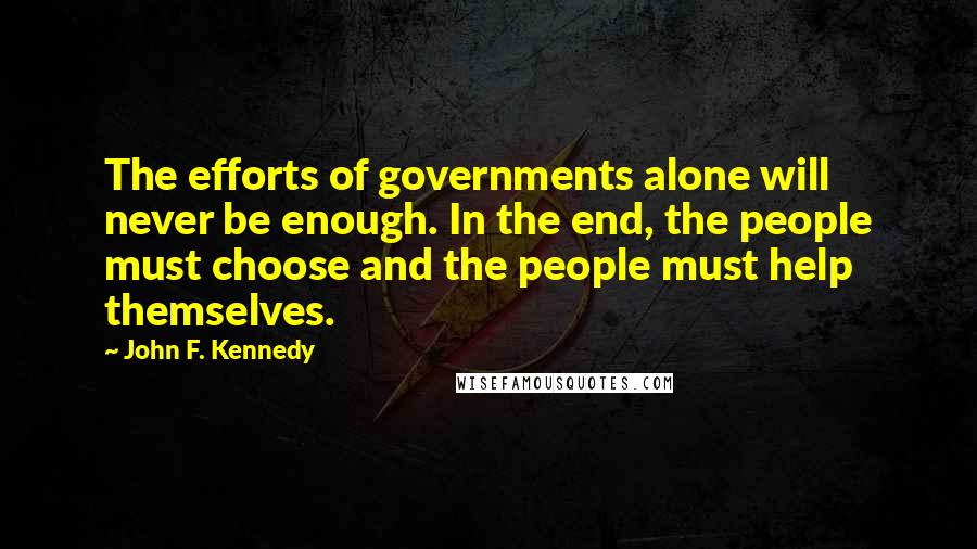 John F. Kennedy Quotes: The efforts of governments alone will never be enough. In the end, the people must choose and the people must help themselves.