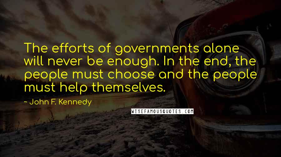 John F. Kennedy Quotes: The efforts of governments alone will never be enough. In the end, the people must choose and the people must help themselves.