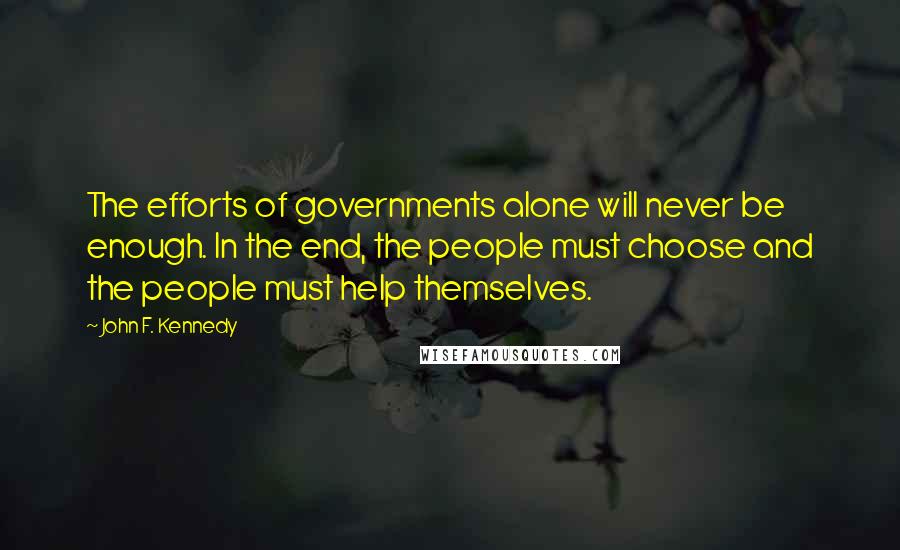 John F. Kennedy Quotes: The efforts of governments alone will never be enough. In the end, the people must choose and the people must help themselves.