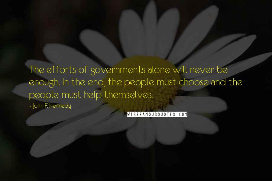 John F. Kennedy Quotes: The efforts of governments alone will never be enough. In the end, the people must choose and the people must help themselves.