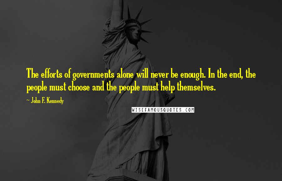 John F. Kennedy Quotes: The efforts of governments alone will never be enough. In the end, the people must choose and the people must help themselves.
