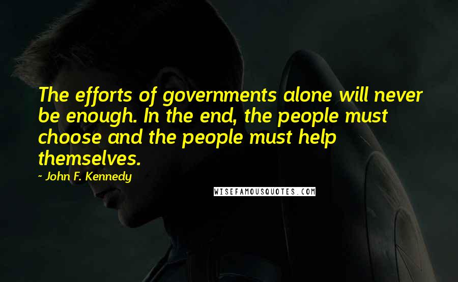 John F. Kennedy Quotes: The efforts of governments alone will never be enough. In the end, the people must choose and the people must help themselves.