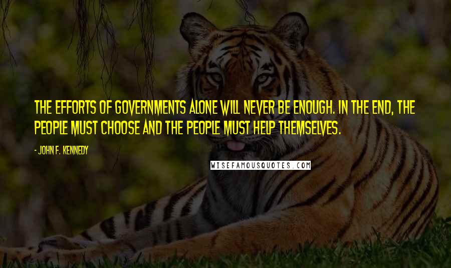 John F. Kennedy Quotes: The efforts of governments alone will never be enough. In the end, the people must choose and the people must help themselves.