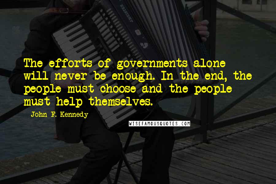 John F. Kennedy Quotes: The efforts of governments alone will never be enough. In the end, the people must choose and the people must help themselves.