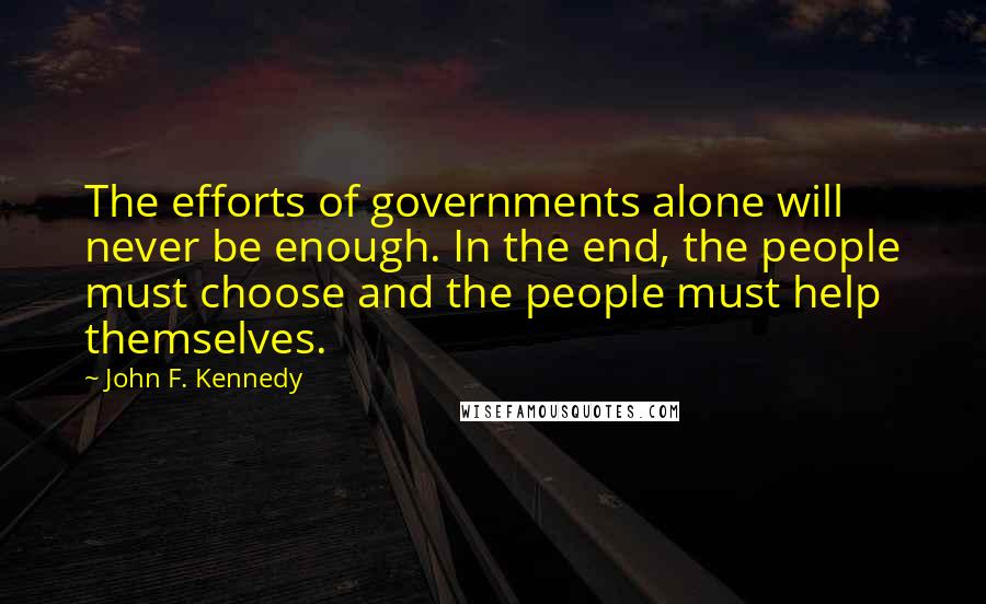 John F. Kennedy Quotes: The efforts of governments alone will never be enough. In the end, the people must choose and the people must help themselves.