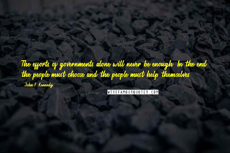 John F. Kennedy Quotes: The efforts of governments alone will never be enough. In the end, the people must choose and the people must help themselves.