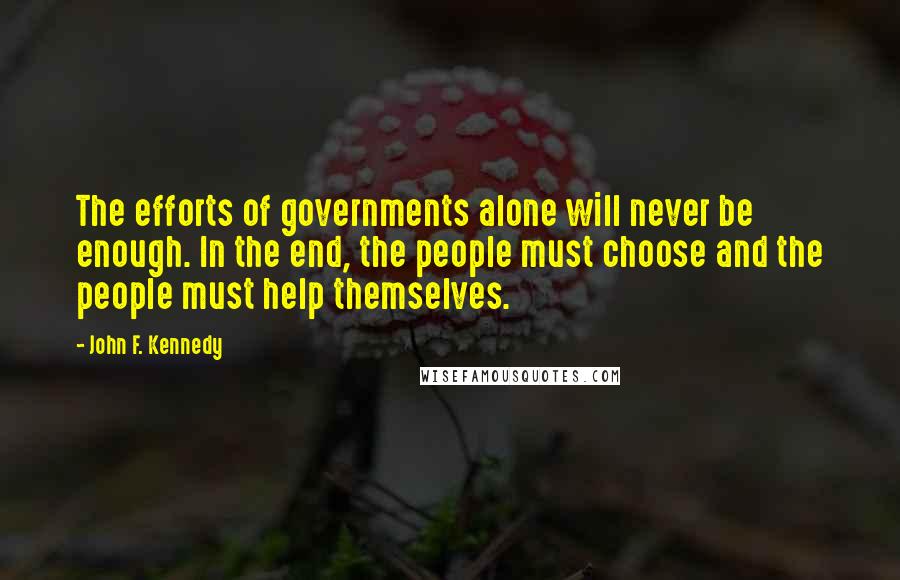 John F. Kennedy Quotes: The efforts of governments alone will never be enough. In the end, the people must choose and the people must help themselves.