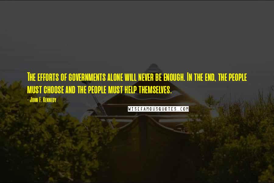 John F. Kennedy Quotes: The efforts of governments alone will never be enough. In the end, the people must choose and the people must help themselves.
