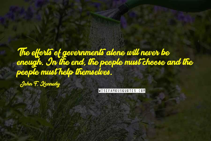 John F. Kennedy Quotes: The efforts of governments alone will never be enough. In the end, the people must choose and the people must help themselves.