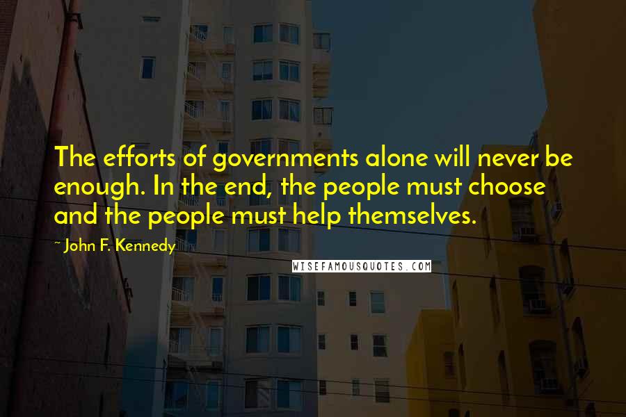 John F. Kennedy Quotes: The efforts of governments alone will never be enough. In the end, the people must choose and the people must help themselves.
