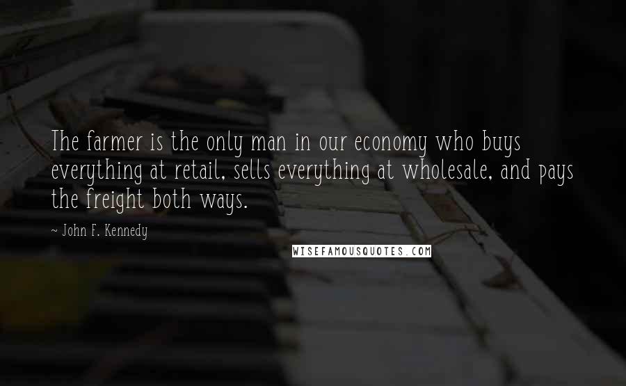 John F. Kennedy Quotes: The farmer is the only man in our economy who buys everything at retail, sells everything at wholesale, and pays the freight both ways.