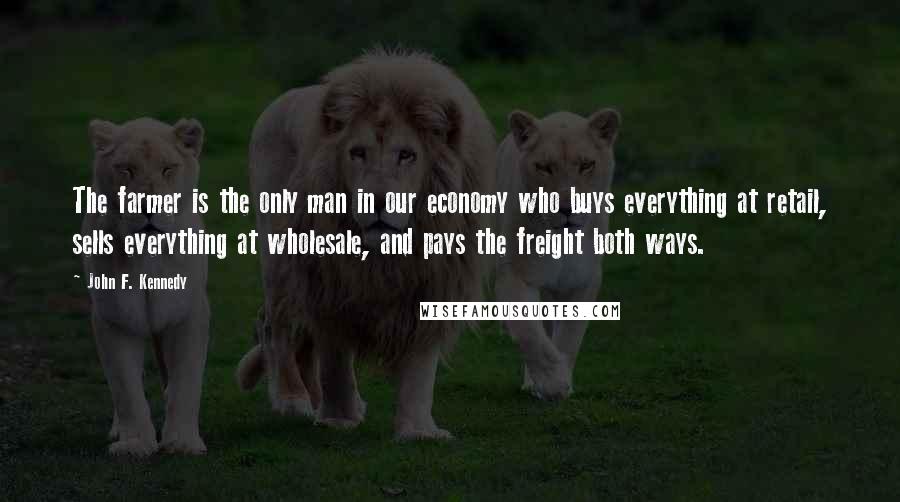 John F. Kennedy Quotes: The farmer is the only man in our economy who buys everything at retail, sells everything at wholesale, and pays the freight both ways.