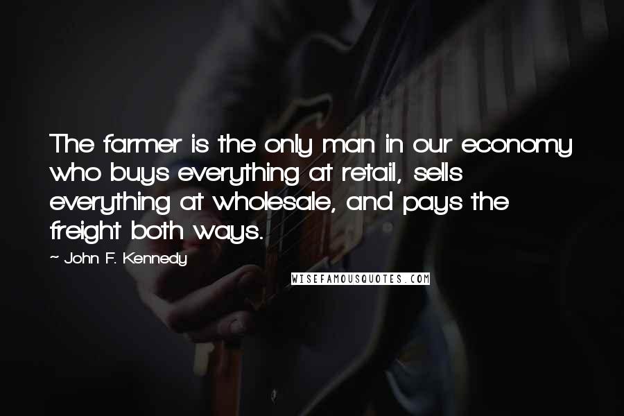 John F. Kennedy Quotes: The farmer is the only man in our economy who buys everything at retail, sells everything at wholesale, and pays the freight both ways.