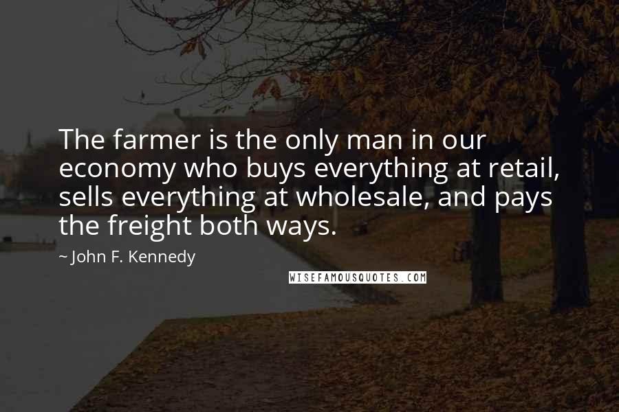 John F. Kennedy Quotes: The farmer is the only man in our economy who buys everything at retail, sells everything at wholesale, and pays the freight both ways.