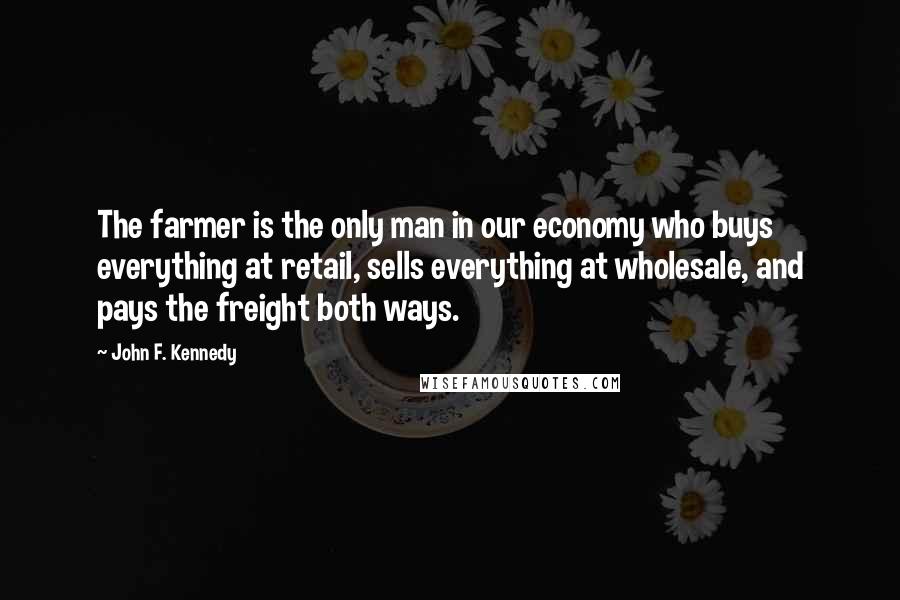 John F. Kennedy Quotes: The farmer is the only man in our economy who buys everything at retail, sells everything at wholesale, and pays the freight both ways.