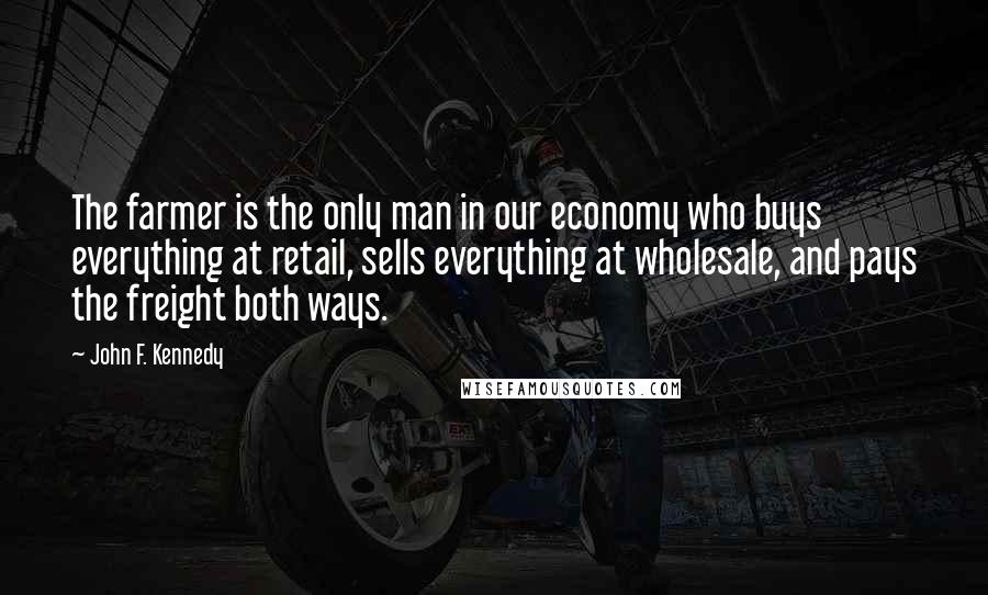 John F. Kennedy Quotes: The farmer is the only man in our economy who buys everything at retail, sells everything at wholesale, and pays the freight both ways.
