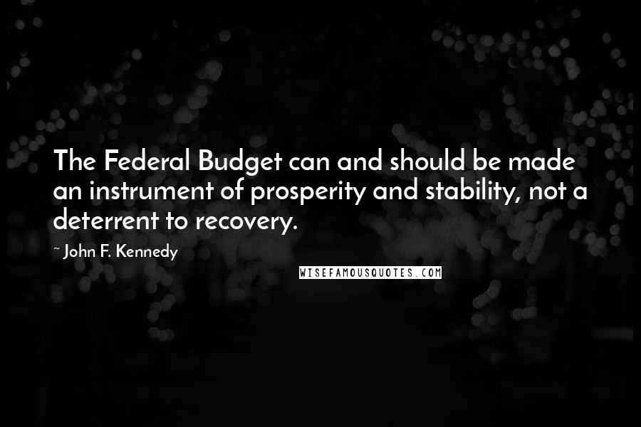 John F. Kennedy Quotes: The Federal Budget can and should be made an instrument of prosperity and stability, not a deterrent to recovery.