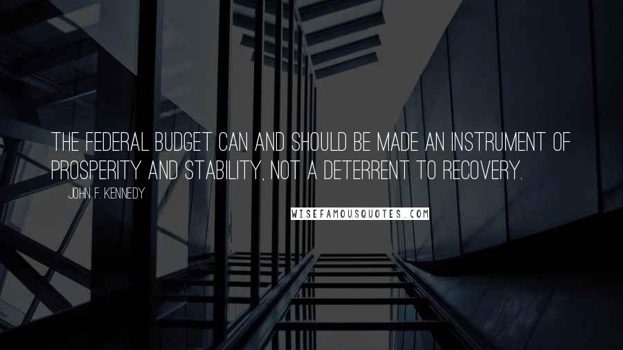 John F. Kennedy Quotes: The Federal Budget can and should be made an instrument of prosperity and stability, not a deterrent to recovery.