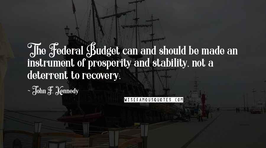 John F. Kennedy Quotes: The Federal Budget can and should be made an instrument of prosperity and stability, not a deterrent to recovery.