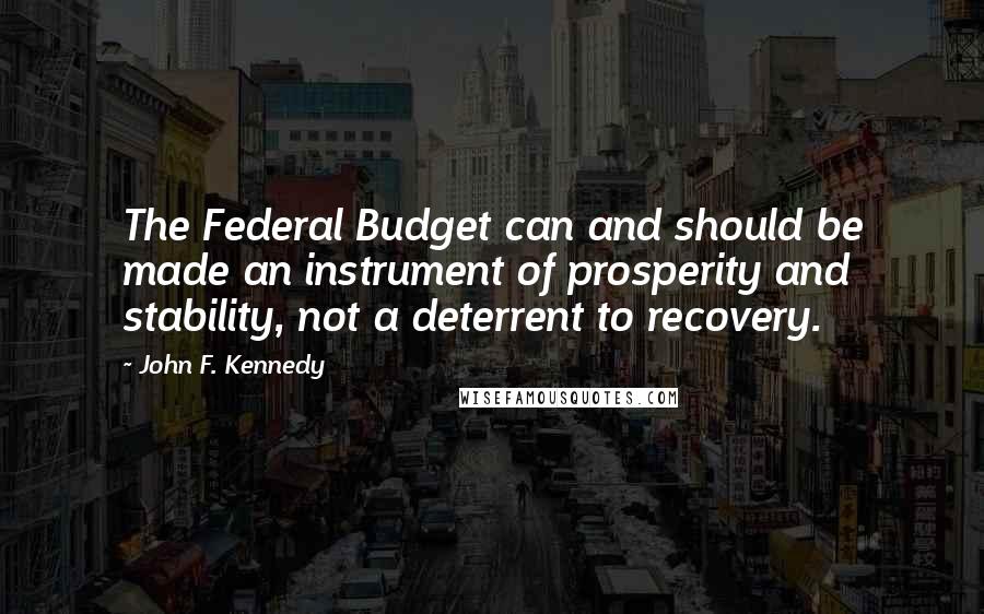 John F. Kennedy Quotes: The Federal Budget can and should be made an instrument of prosperity and stability, not a deterrent to recovery.