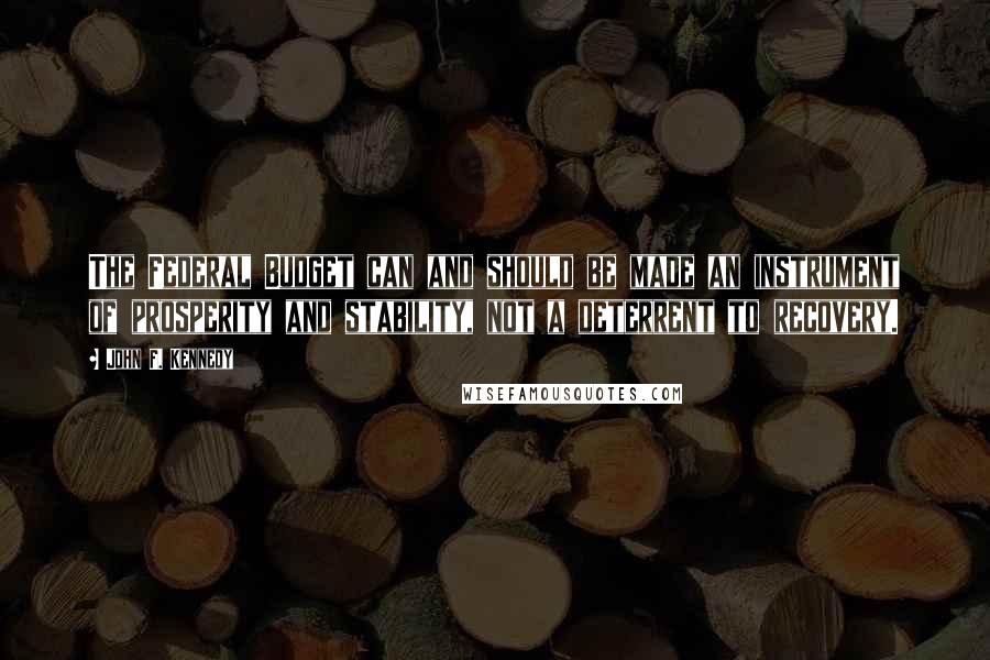 John F. Kennedy Quotes: The Federal Budget can and should be made an instrument of prosperity and stability, not a deterrent to recovery.