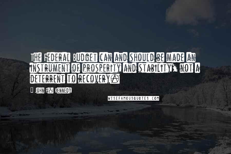 John F. Kennedy Quotes: The Federal Budget can and should be made an instrument of prosperity and stability, not a deterrent to recovery.