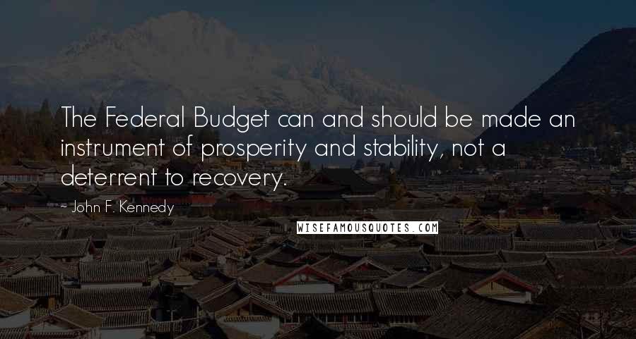 John F. Kennedy Quotes: The Federal Budget can and should be made an instrument of prosperity and stability, not a deterrent to recovery.