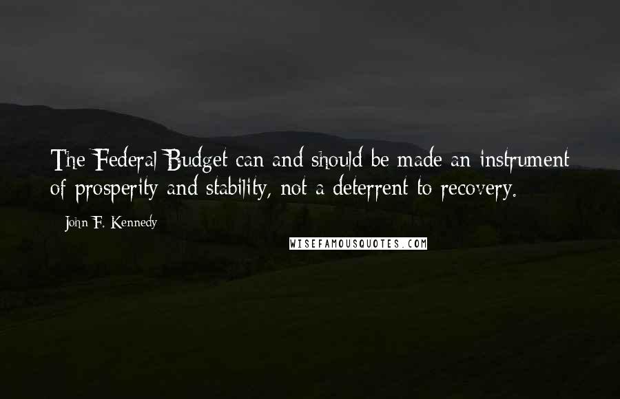 John F. Kennedy Quotes: The Federal Budget can and should be made an instrument of prosperity and stability, not a deterrent to recovery.