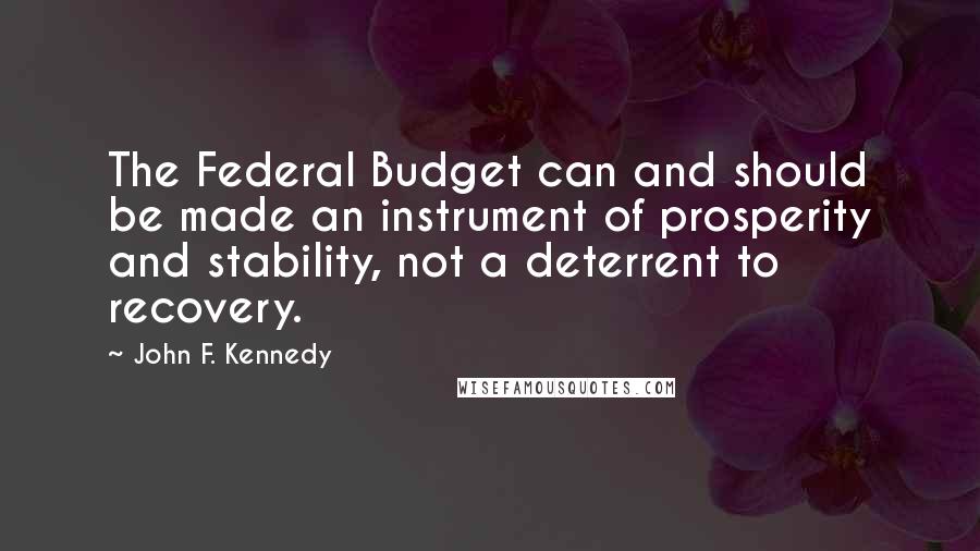 John F. Kennedy Quotes: The Federal Budget can and should be made an instrument of prosperity and stability, not a deterrent to recovery.