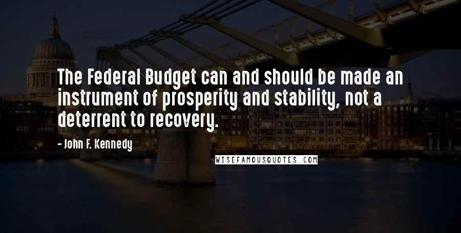 John F. Kennedy Quotes: The Federal Budget can and should be made an instrument of prosperity and stability, not a deterrent to recovery.