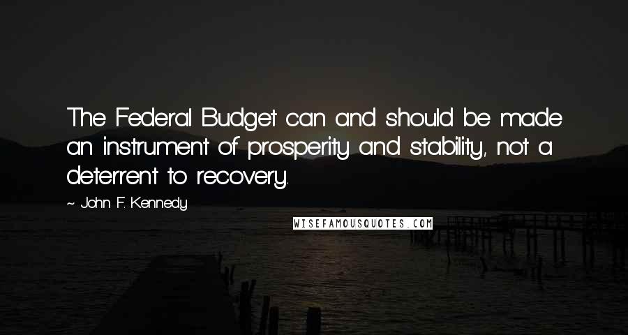 John F. Kennedy Quotes: The Federal Budget can and should be made an instrument of prosperity and stability, not a deterrent to recovery.