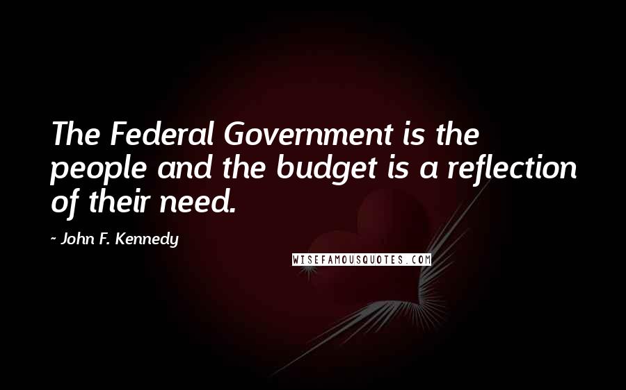 John F. Kennedy Quotes: The Federal Government is the people and the budget is a reflection of their need.