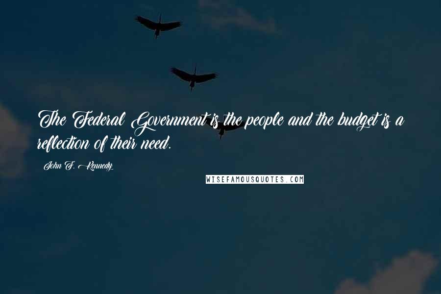 John F. Kennedy Quotes: The Federal Government is the people and the budget is a reflection of their need.