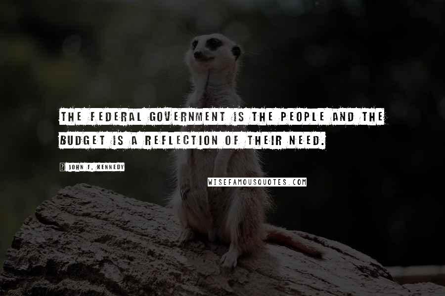 John F. Kennedy Quotes: The Federal Government is the people and the budget is a reflection of their need.