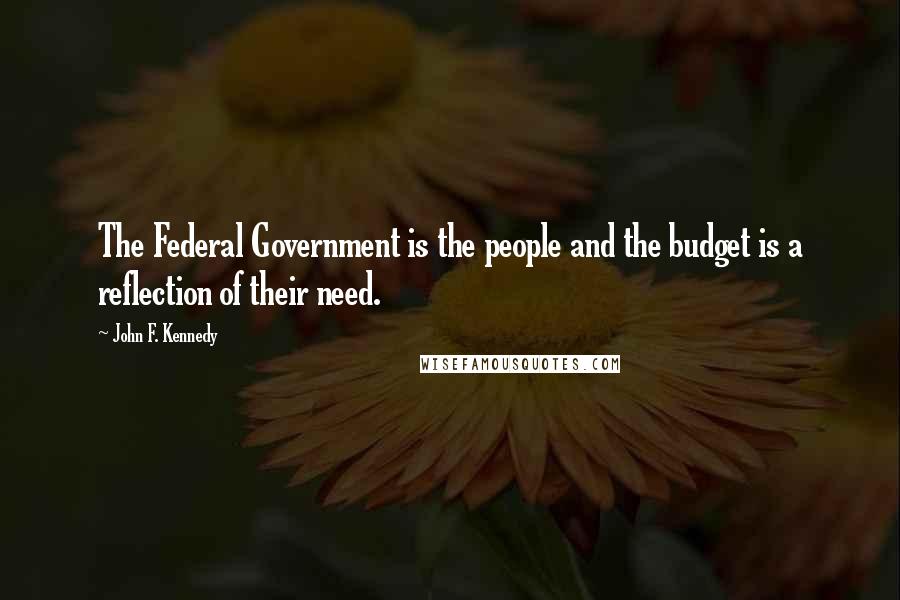 John F. Kennedy Quotes: The Federal Government is the people and the budget is a reflection of their need.