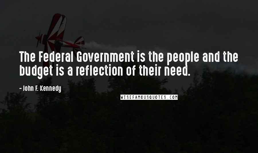 John F. Kennedy Quotes: The Federal Government is the people and the budget is a reflection of their need.